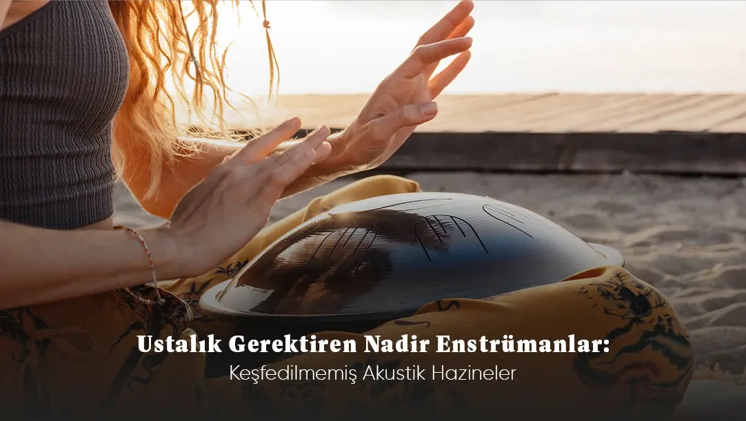 Ustalık Gerektiren Nadir Enstrümanlar: Keşfedilmemiş Akustik Hazineler 