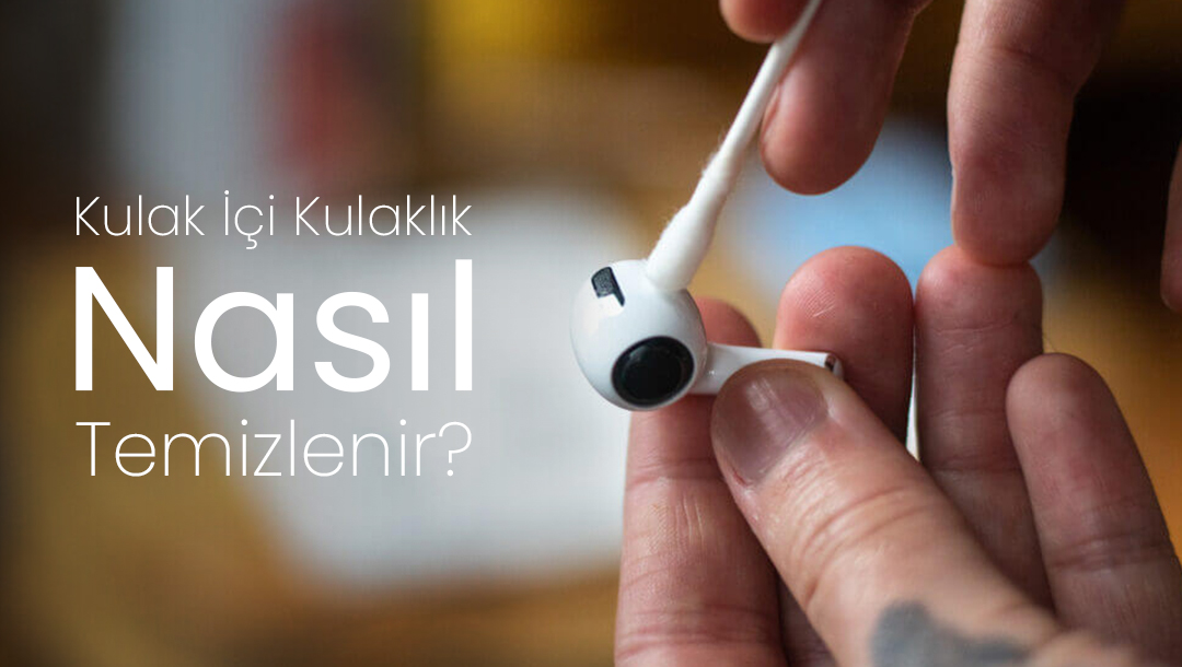 Kulak İçi Kulaklık Nasıl Temizlenir?